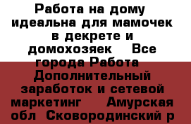  Работа на дому (идеальна для мамочек в декрете и домохозяек) - Все города Работа » Дополнительный заработок и сетевой маркетинг   . Амурская обл.,Сковородинский р-н